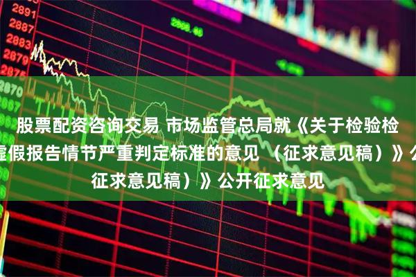 股票配资咨询交易 市场监管总局就《关于检验检测机构出具虚假报告情节严重判定标准的意见 （征求意见稿）》公开征求意见