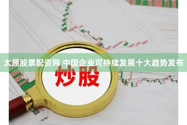 太原股票配资网 中国企业可持续发展十大趋势发布