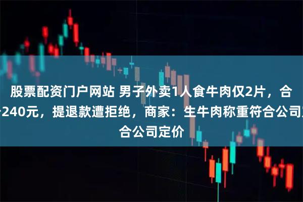 股票配资门户网站 男子外卖1人食牛肉仅2片，合每斤240元，提退款遭拒绝，商家：生牛肉称重符合公司定价