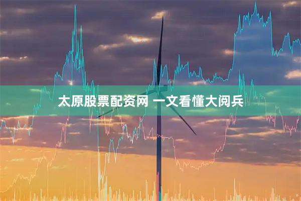 太原股票配资网 一文看懂大阅兵