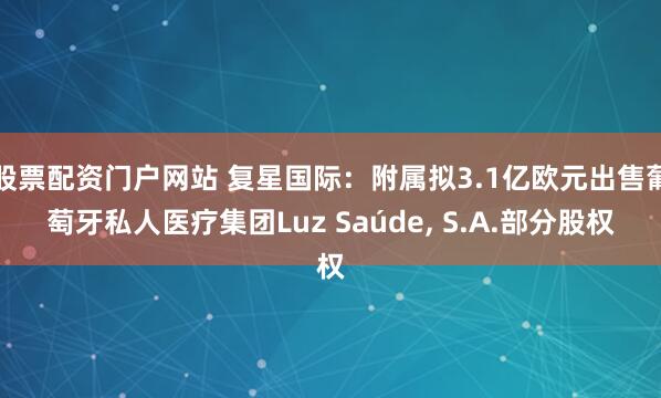 股票配资门户网站 复星国际：附属拟3.1亿欧元出售葡萄牙私人医疗集团Luz Saúde, S.A.部分股权
