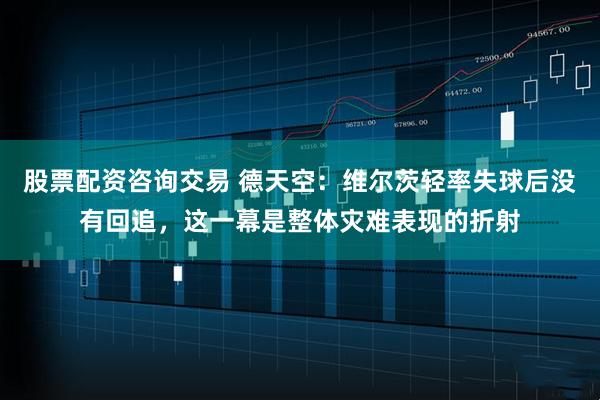 股票配资咨询交易 德天空：维尔茨轻率失球后没有回追，这一幕是整体灾难表现的折射