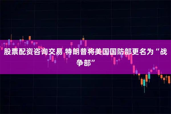 股票配资咨询交易 特朗普将美国国防部更名为“战争部”
