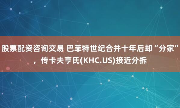 股票配资咨询交易 巴菲特世纪合并十年后却“分家”，传卡夫亨氏(KHC.US)接近分拆