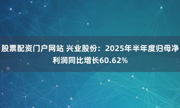 股票配资门户网站 兴业股份：2025年半年度归母净利润同比增长60.62%