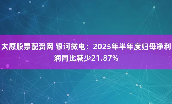 太原股票配资网 银河微电：2025年半年度归母净利润同比减少21.87%