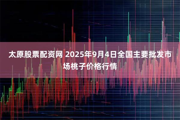 太原股票配资网 2025年9月4日全国主要批发市场桃子价格行情