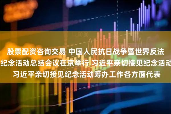 股票配资咨询交易 中国人民抗日战争暨世界反法西斯战争胜利80周年纪念活动总结会议在京举行 习近平亲切接见纪念活动筹办工作各方面代表