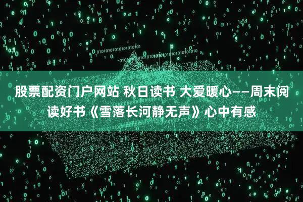 股票配资门户网站 秋日读书 大爱暖心——周末阅读好书《雪落长河静无声》心中有感