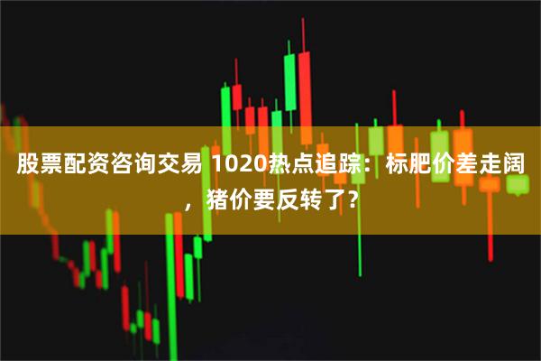 股票配资咨询交易 1020热点追踪:标肥价差走阔,猪价要反转了?