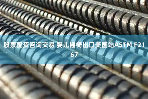 股票配资咨询交易 婴儿摇椅出口美国站ASTM F2167