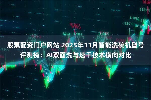 股票配资门户网站 2025年11月智能洗碗机型号评测榜:AI双面洗与速干技术横向对比
