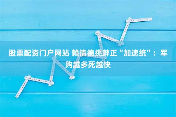 股票配资门户网站 赖清德挑衅正“加速统”:军购越多死越快