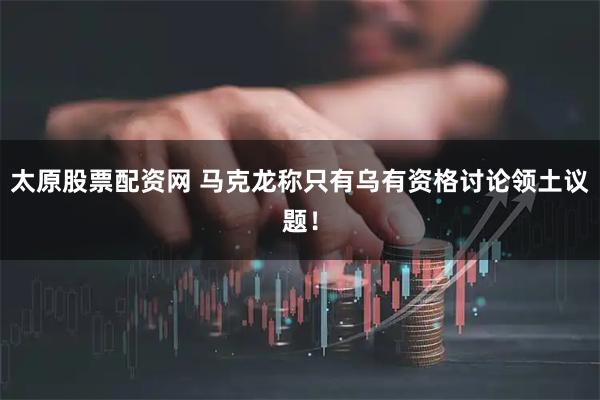 太原股票配资网 马克龙称只有乌有资格讨论领土议题！