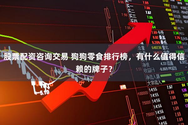 股票配资咨询交易 狗狗零食排行榜，有什么值得信赖的牌子？