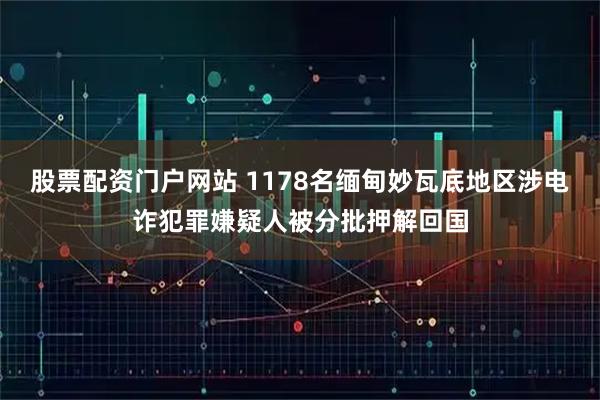 股票配资门户网站 1178名缅甸妙瓦底地区涉电诈犯罪嫌疑人被分批押解回国