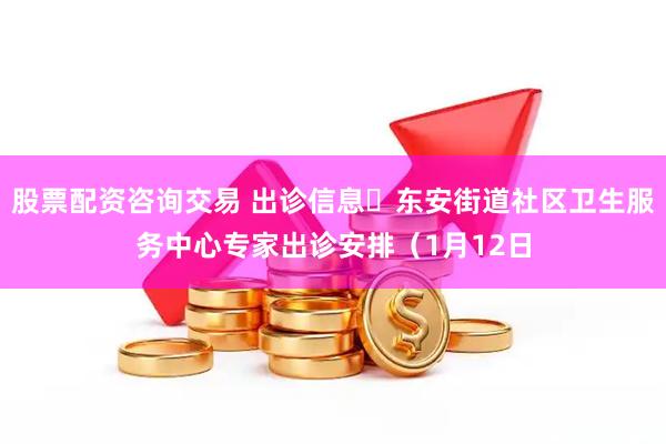 股票配资咨询交易 出诊信息▷东安街道社区卫生服务中心专家出诊安排（1月12日