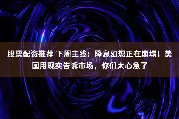 股票配资推荐 下周主线：降息幻想正在崩塌！美国用现实告诉市场，你们太心急了
