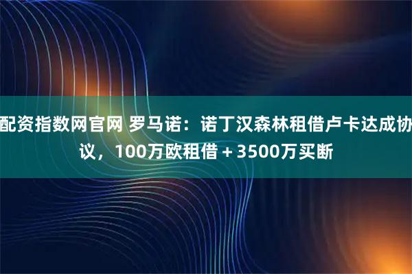 配资指数网官网 罗马诺：诺丁汉森林租借卢卡达成协议，100万欧租借＋3500万买断
