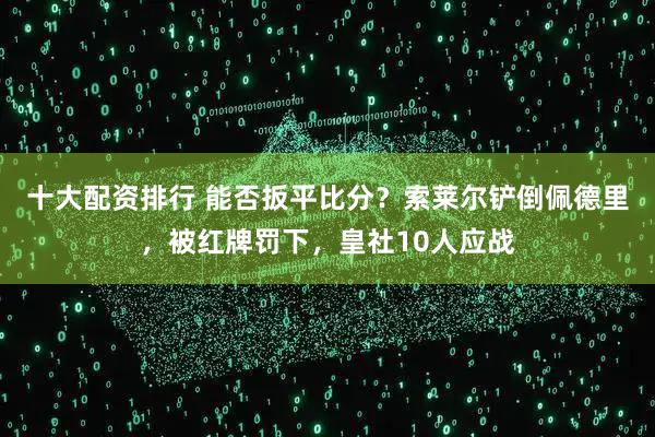 十大配资排行 能否扳平比分？索莱尔铲倒佩德里，被红牌罚下，皇社10人应战