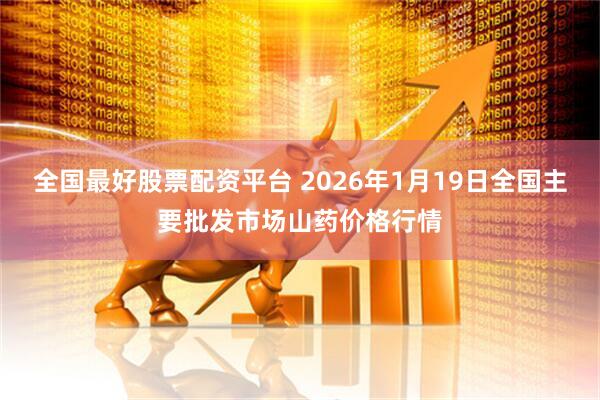 全国最好股票配资平台 2026年1月19日全国主要批发市场山药价格行情