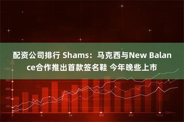 配资公司排行 Shams：马克西与New Balance合作推出首款签名鞋 今年晚些上市