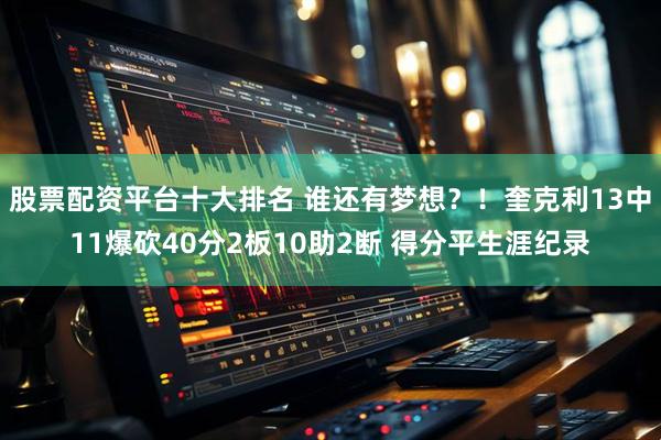 股票配资平台十大排名 谁还有梦想？！奎克利13中11爆砍40分2板10助2断 得分平生涯纪录