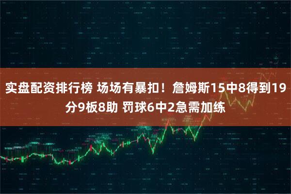 实盘配资排行榜 场场有暴扣！詹姆斯15中8得到19分9板8助 罚球6中2急需加练