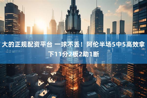 大的正规配资平台 一球不丢！阿伦半场5中5高效拿下11分2板2助1断