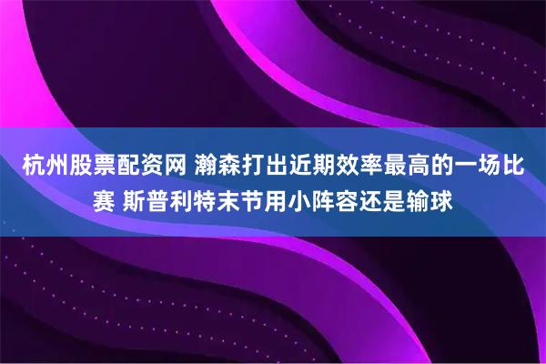 杭州股票配资网 瀚森打出近期效率最高的一场比赛 斯普利特末节用小阵容还是输球