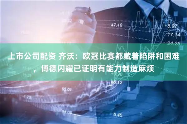 上市公司配资 齐沃：欧冠比赛都藏着陷阱和困难，博德闪耀已证明有能力制造麻烦