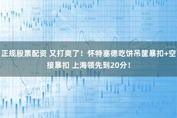 正规股票配资 又打爽了！怀特塞德吃饼吊筐暴扣+空接暴扣 上海领先到20分！