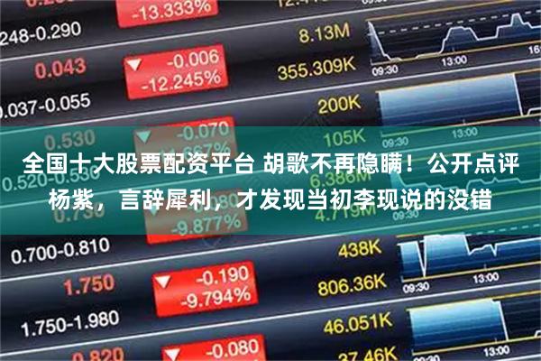 全国十大股票配资平台 胡歌不再隐瞒！公开点评杨紫，言辞犀利，才发现当初李现说的没错