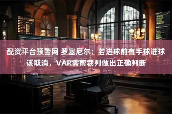 配资平台预警网 罗塞尼尔:若进球前有手球进球该取消,VAR需帮裁判做出正确判断