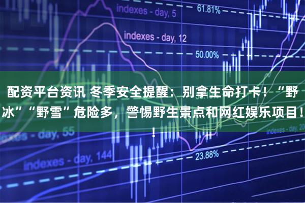 配资平台资讯 冬季安全提醒：别拿生命打卡！“野冰”“野雪”危险多，警惕野生景点和网红娱乐项目！