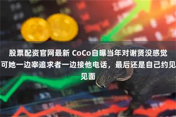 股票配资官网最新 CoCo自曝当年对谢贤没感觉，可她一边宰追求者一边接他电话，最后还是自己约见面