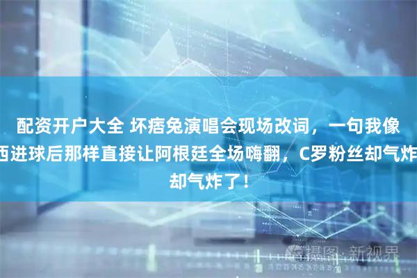 配资开户大全 坏痞兔演唱会现场改词，一句我像梅西进球后那样直接让阿根廷全场嗨翻，C罗粉丝却气炸了！