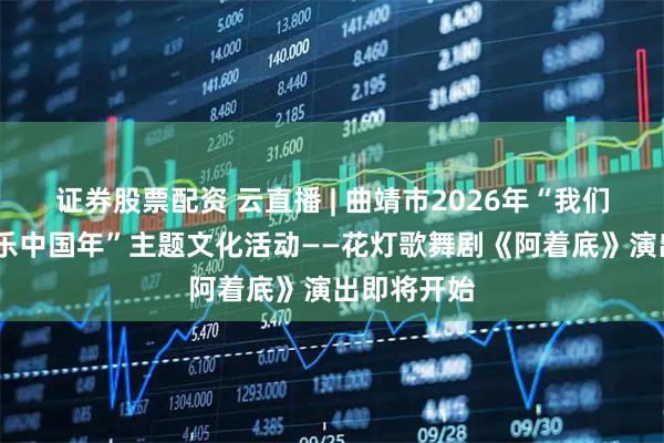 证券股票配资 云直播 | 曲靖市2026年“我们的节日·欢乐中国年”主题文化活动——花灯歌舞剧《阿着底》演出即将开始