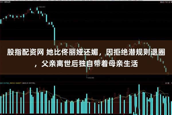 股指配资网 她比佟丽娅还媚,因拒绝潜规则退圈,父亲离世后独自带着母亲生活