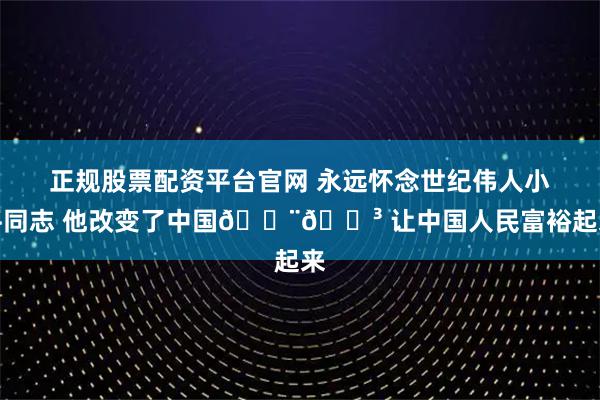 正规股票配资平台官网 永远怀念世纪伟人小平同志 他改变了中国🇨🇳 让中国人民富裕起来