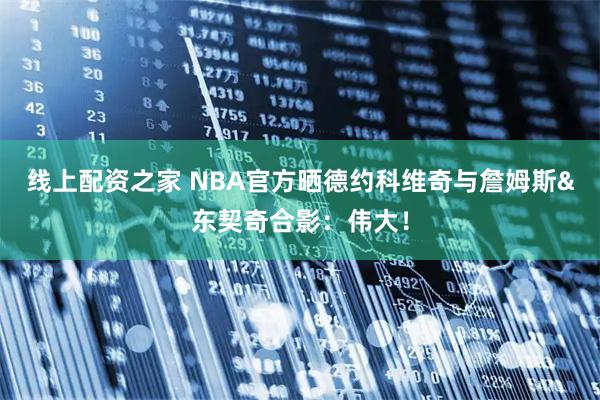 线上配资之家 NBA官方晒德约科维奇与詹姆斯&东契奇合影：伟大！