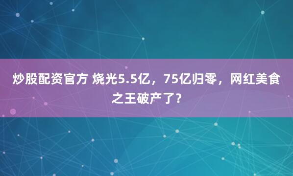 炒股配资官方 烧光5.5亿,75亿归零,网红美食之王破产了?