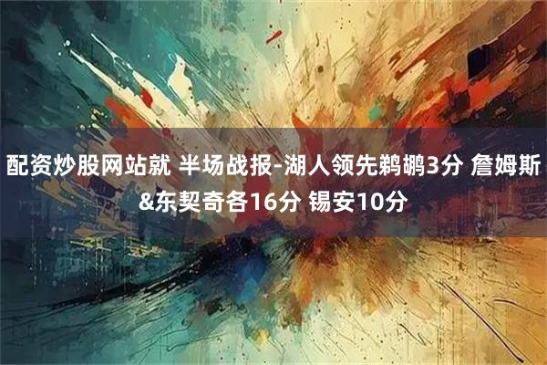配资炒股网站就 半场战报-湖人领先鹈鹕3分 詹姆斯&东契奇各16分 锡安10分