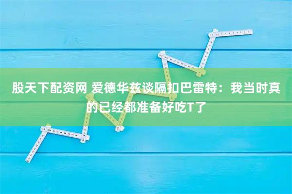 股天下配资网 爱德华兹谈隔扣巴雷特：我当时真的已经都准备好吃T了