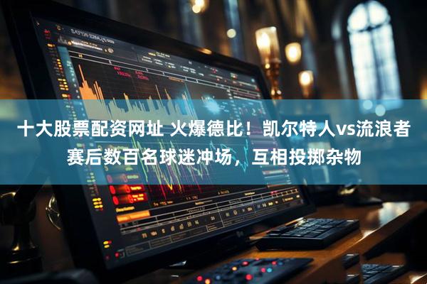 十大股票配资网址 火爆德比！凯尔特人vs流浪者赛后数百名球迷冲场，互相投掷杂物