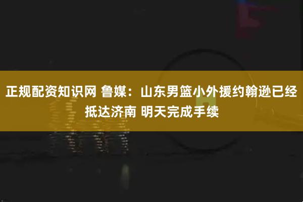 正规配资知识网 鲁媒：山东男篮小外援约翰逊已经抵达济南 明天完成手续