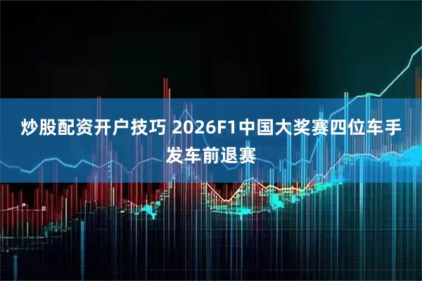 炒股配资开户技巧 2026F1中国大奖赛四位车手发车前退赛