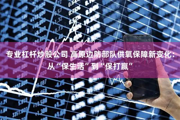 专业杠杆炒股公司 高原边防部队供氧保障新变化：从“保生活”到“保打赢”