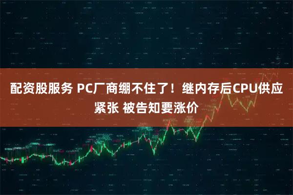 配资股服务 PC厂商绷不住了!继内存后CPU供应紧张 被告知要涨价