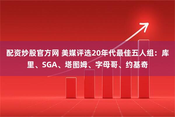 配资炒股官方网 美媒评选20年代最佳五人组：库里、SGA、塔图姆、字母哥、约基奇